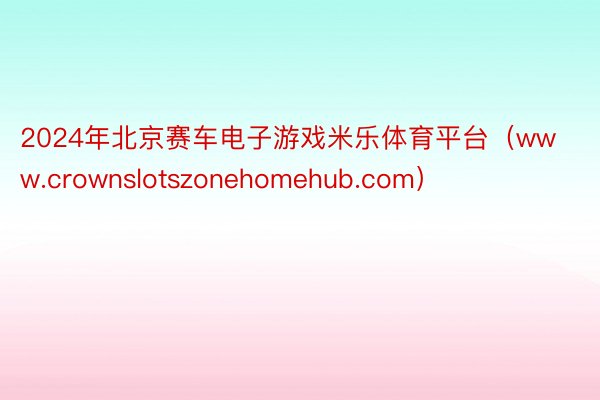 2024年北京赛车电子游戏米乐体育平台（www.crownslotszonehomehub.com）