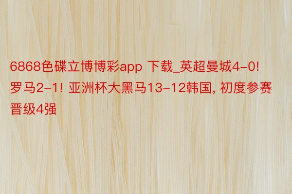 6868色碟立博博彩app 下载_英超曼城4-0! 罗马2-1! 亚洲杯大黑马13-12韩国, 初度参赛晋级4强