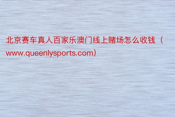 北京赛车真人百家乐澳门线上赌场怎么收钱（www.queenlysports.com）