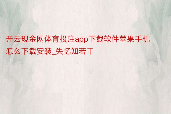 开云现金网体育投注app下载软件苹果手机怎么下载安装_失忆知
