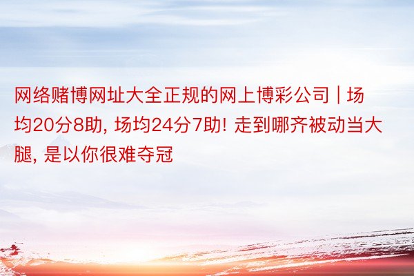 网络赌博网址大全正规的网上博彩公司 | 场均20分8助， 场均24分7助! 走到哪齐被动当大腿， 是以你很难夺冠