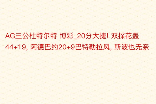 AG三公杜特尔特 博彩_20分大捷! 双探花轰44+19， 阿德巴约20+9巴特勒拉风， 斯波也无奈