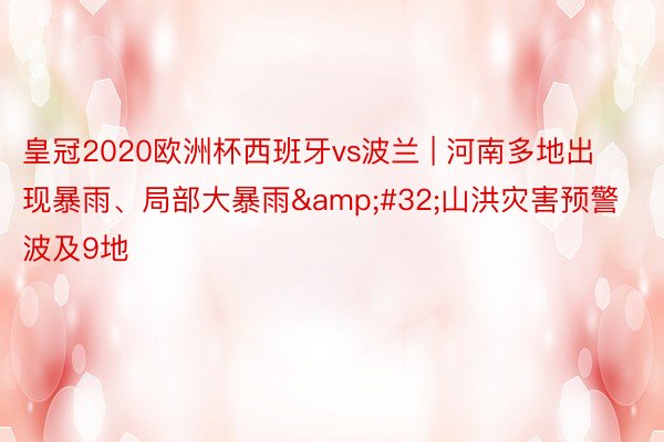 皇冠2020欧洲杯西班牙vs波兰 | 河南多地出现暴雨、局部大暴雨&#32;山洪灾害预警波及9地