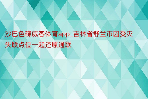 沙巴色碟威客体育app_吉林省舒兰市因受灾失联点位一起还原通联