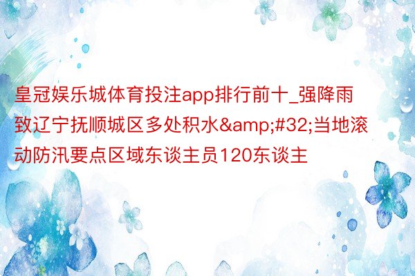 皇冠娱乐城体育投注app排行前十_强降雨致辽宁抚顺城区多处积水&#32;当地滚动防汛要点区域东谈主员120东谈主