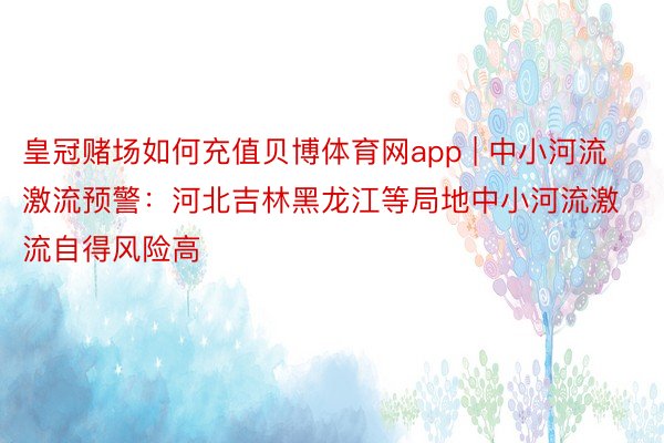 皇冠赌场如何充值贝博体育网app | 中小河流激流预警：河北