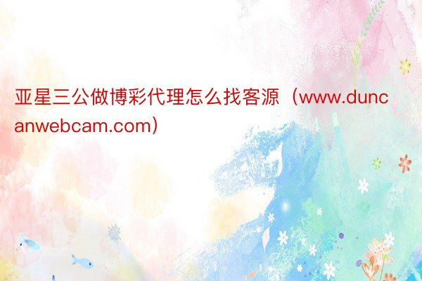 亚星三公做博彩代理怎么找客源（www.duncanwebcam.com）