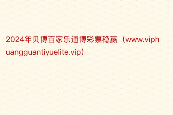 2024年贝博百家乐通博彩票稳赢（www.viphuangguantiyuelite.vip）