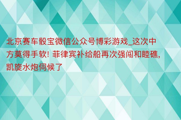 北京赛车骰宝微信公众号博彩游戏_这次中方莫得手软! 菲律宾补