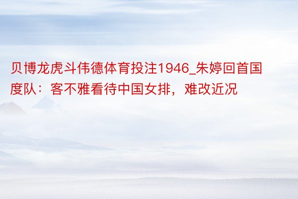 贝博龙虎斗伟德体育投注1946_朱婷回首国度队：客不雅看待中国女排，难改近况