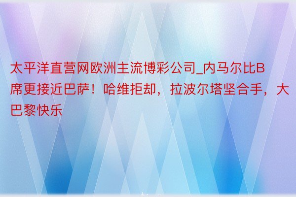 太平洋直营网欧洲主流博彩公司_内马尔比B席更接近巴萨！哈维拒却，拉波尔塔坚合手，大巴黎快乐