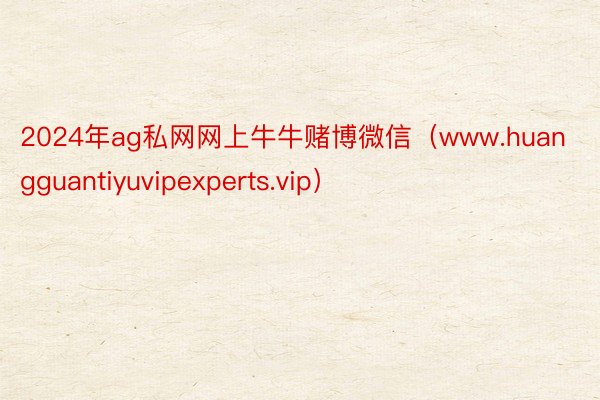 2024年ag私网网上牛牛赌博微信（www.huangguantiyuvipexperts.vip）