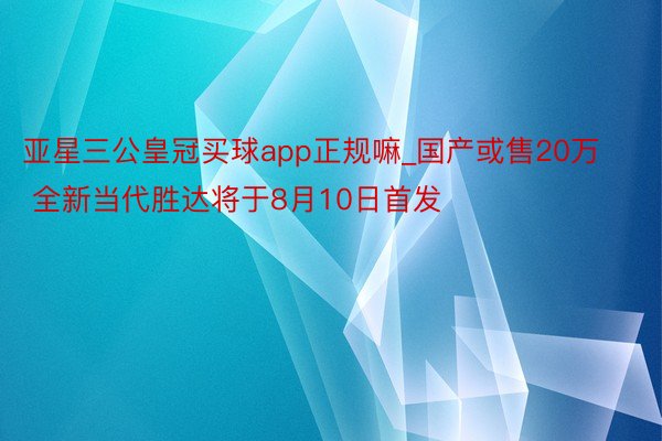亚星三公皇冠买球app正规嘛_国产或售20万 全新当代胜达将于8月10日首发
