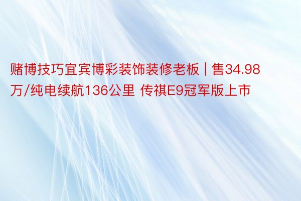 赌博技巧宜宾博彩装饰装修老板 | 售34.98万/纯电续航136公里 传祺E9冠军版上市