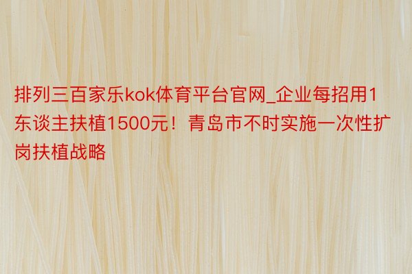 排列三百家乐kok体育平台官网_企业每招用1东谈主扶植1500元！青岛市不时实施一次性扩岗扶植战略