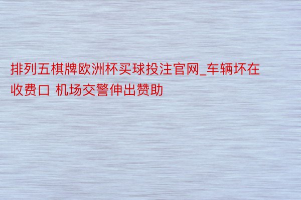 排列五棋牌欧洲杯买球投注官网_车辆坏在收费口 机场交警伸出赞助