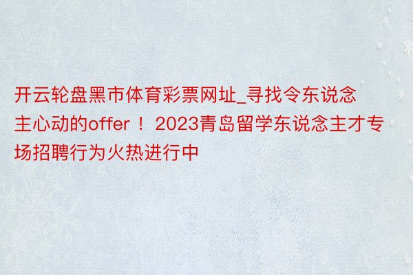 开云轮盘黑市体育彩票网址_寻找令东说念主心动的offer ！2023青岛留学东说念主才专场招聘行为火热进行中