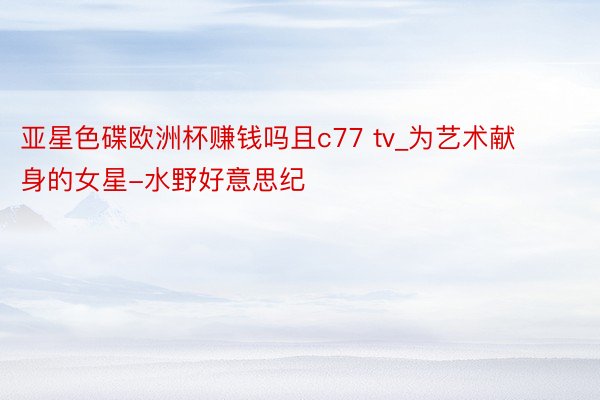 亚星色碟欧洲杯赚钱吗且c77 tv_为艺术献身的女星-水野好意思纪