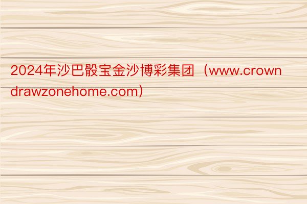2024年沙巴骰宝金沙博彩集团（www.crowndrawzonehome.com）