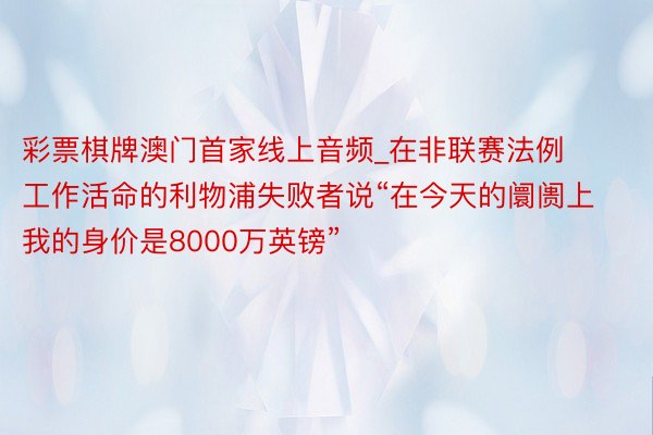 彩票棋牌澳门首家线上音频_在非联赛法例工作活命的利物浦失败者