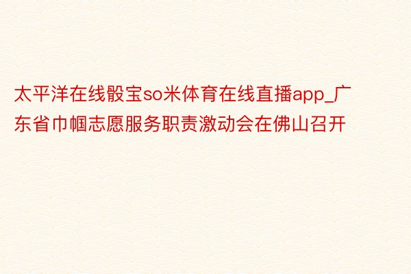 太平洋在线骰宝so米体育在线直播app_广东省巾帼志愿服务职