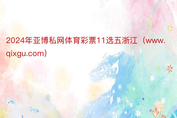 2024年亚博私网体育彩票11选五浙江（www.qixgu.