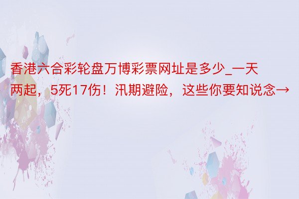 香港六合彩轮盘万博彩票网址是多少_一天两起，5死17伤！汛期避险，这些你要知说念→