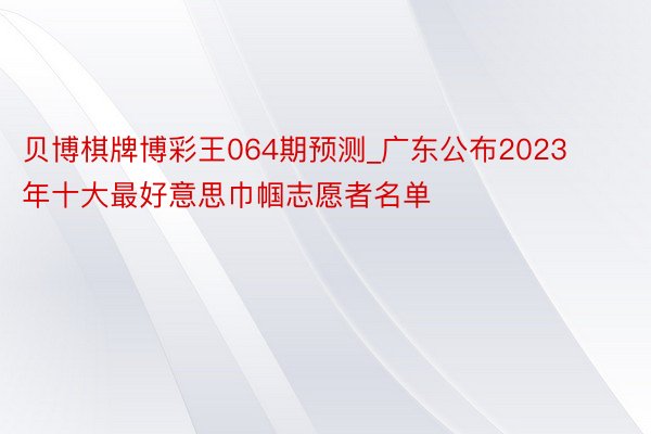 贝博棋牌博彩王064期预测_广东公布2023年十大最好意思巾