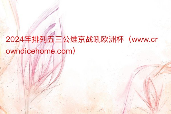 2024年排列五三公维京战吼欧洲杯（www.crowndicehome.com）