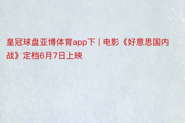 皇冠球盘亚博体育app下 | 电影《好意思国内战》定档6月7