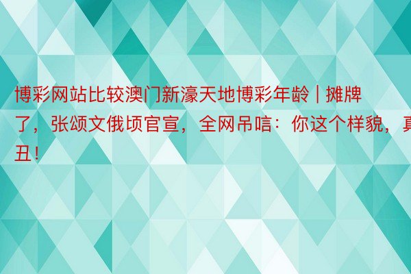 博彩网站比较澳门新濠天地博彩年龄 | 摊牌了，张颂文俄顷官宣