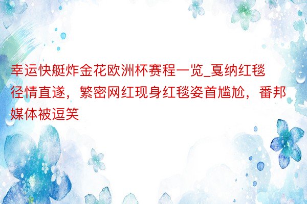 幸运快艇炸金花欧洲杯赛程一览_戛纳红毯径情直遂，繁密网红现身