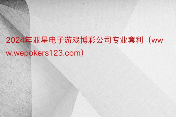 2024年亚星电子游戏博彩公司专业套利（www.wepokers123.com）