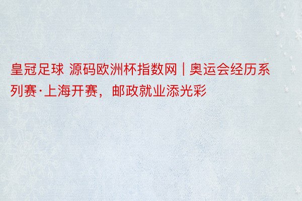 皇冠足球 源码欧洲杯指数网 | 奥运会经历系列赛·上海开赛，邮政就业添光彩