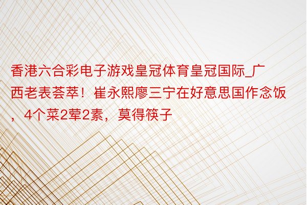 香港六合彩电子游戏皇冠体育皇冠国际_广西老表荟萃！崔永熙廖三