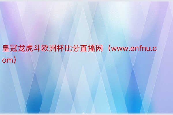 皇冠龙虎斗欧洲杯比分直播网（www.enfnu.com）