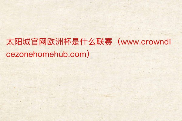 太阳城官网欧洲杯是什么联赛（www.crowndicezon