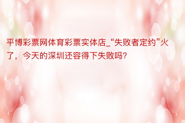 平博彩票网体育彩票实体店_“失败者定约”火了，今天的深圳还容得下失败吗？