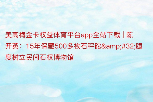 美高梅金卡权益体育平台app全站下载 | 陈开英：15年保藏500多枚石秤砣&#32;臆度树立民间石权博物馆