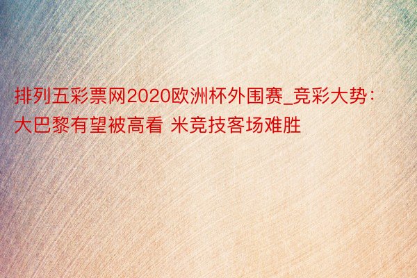 排列五彩票网2020欧洲杯外围赛_竞彩大势：大巴黎有望被高看