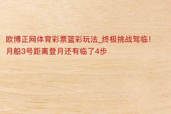 欧博正网体育彩票篮彩玩法_终极挑战驾临！月船3号距离登月还有临了4步