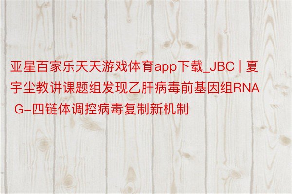 亚星百家乐天天游戏体育app下载_JBC | 夏宇尘教讲课题组发现乙肝病毒前基因组RNA G-四链体调控病毒复制新机制