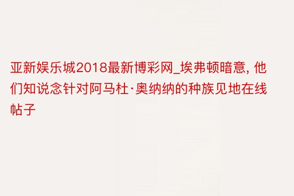 亚新娱乐城2018最新博彩网_埃弗顿暗意, 他们知说念针对阿马杜·奥纳纳的种族见地在线帖子