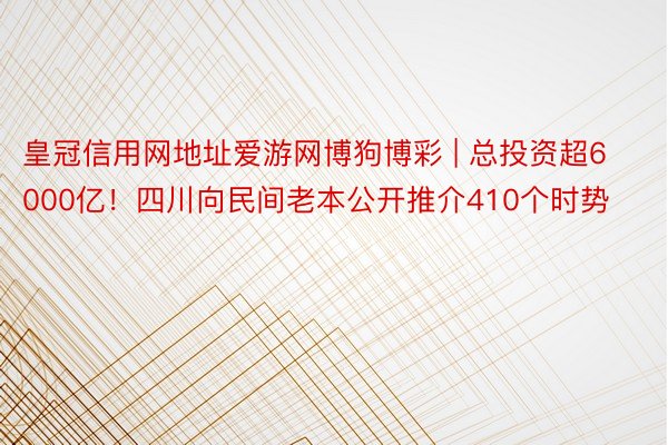 皇冠信用网地址爱游网博狗博彩 | 总投资超6000亿！四川向