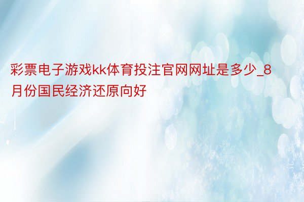 彩票电子游戏kk体育投注官网网址是多少_8月份国民经济还原向