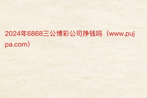 2024年6868三公博彩公司挣钱吗（www.pujpa.c