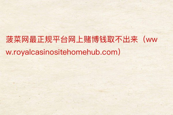 菠菜网最正规平台网上赌博钱取不出来（www.royalcasinositehomehub.com）