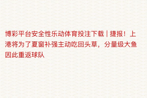 博彩平台安全性乐动体育投注下载 | 捷报！上港将为了夏窗补强主动吃回头草，分量级大鱼因此重返球队