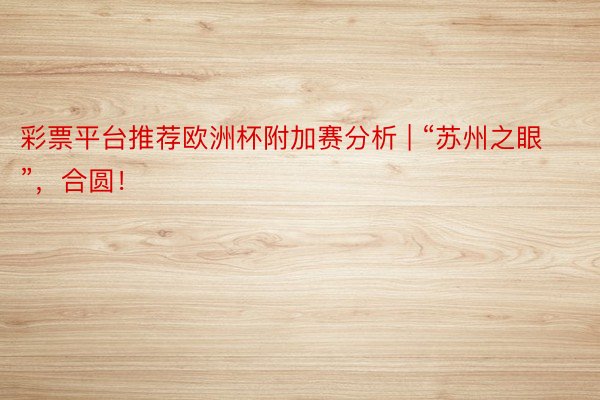 彩票平台推荐欧洲杯附加赛分析 | “苏州之眼”，合圆！