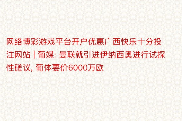 网络博彩游戏平台开户优惠广西快乐十分投注网站 | 葡媒: 曼联就引进伊纳西奥进行试探性磋议, 葡体要价6000万欧
